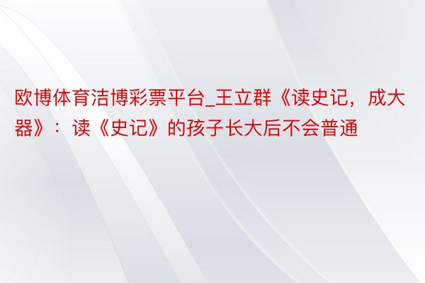 欧博体育洁博彩票平台_王立群《读史记，成大器》：读《史记》的孩子长大后不会普通
