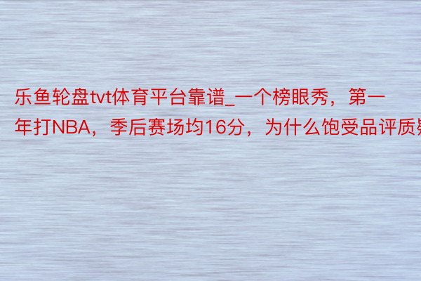 乐鱼轮盘tvt体育平台靠谱_一个榜眼秀，第一年打NBA，季后赛场均16分，为什么饱受品评质疑