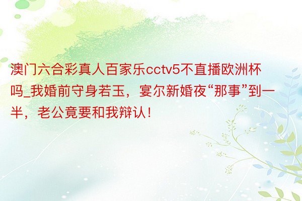 澳门六合彩真人百家乐cctv5不直播欧洲杯吗_我婚前守身若玉，宴尔新婚夜“那事”到一半，老公竟要和我辩认！