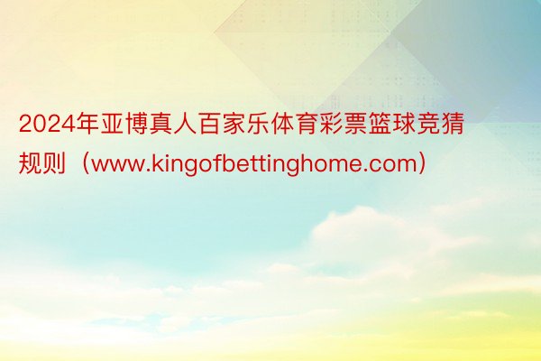 2024年亚博真人百家乐体育彩票篮球竞猜规则（www.kingofbettinghome.com）