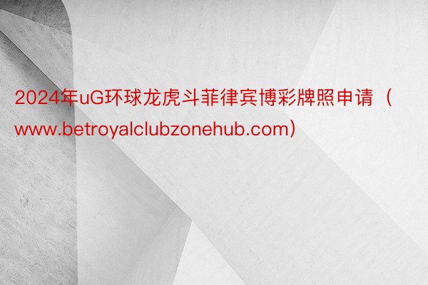 2024年uG环球龙虎斗菲律宾博彩牌照申请（www.betroyalclubzonehub.com）