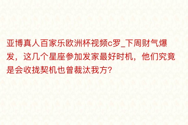亚博真人百家乐欧洲杯视频c罗_下周财气爆发，这几个星座参加发家最好时机，他们究竟是会收拢契机也曾裁汰我方？