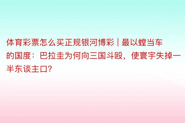 体育彩票怎么买正规银河博彩 | 最以螳当车的国度：巴拉圭为何向三国斗殴，使寰宇失掉一半东谈主口？