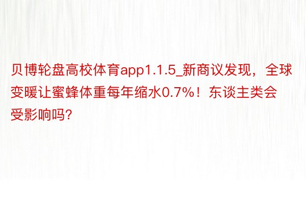 贝博轮盘高校体育app1.1.5_新商议发现，全球变暖让蜜蜂体重每年缩水0.7%！东谈主类会受影响吗？