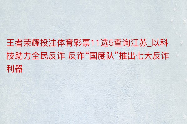 王者荣耀投注体育彩票11选5查询江苏_以科技助力全民反诈 反诈“国度队”推出七大反诈利器