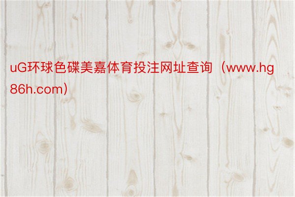 uG环球色碟美嘉体育投注网址查询（www.hg86h.com）