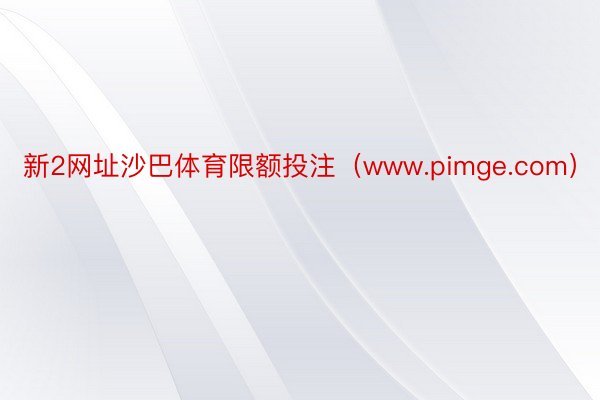 新2网址沙巴体育限额投注（www.pimge.com）