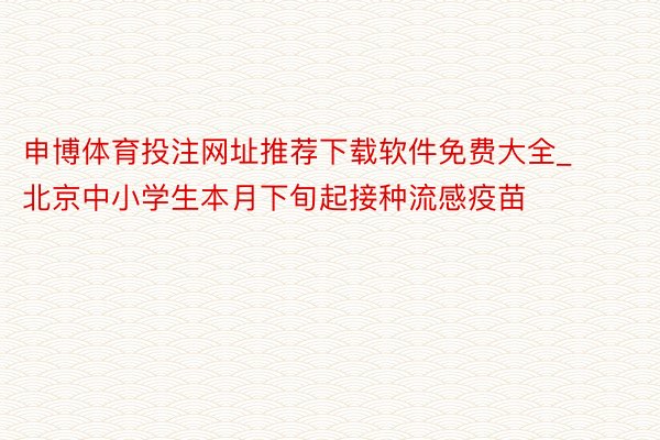 申博体育投注网址推荐下载软件免费大全_北京中小学生本月下旬起接种流感疫苗
