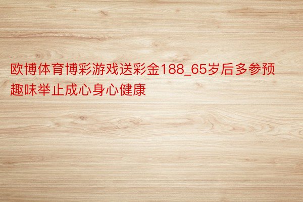 欧博体育博彩游戏送彩金188_65岁后多参预趣味举止成心身心健康