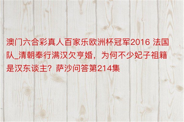 澳门六合彩真人百家乐欧洲杯冠军2016 法国队_清朝奉行满汉欠亨婚，为何不少妃子祖籍是汉东谈主？萨沙问答第214集