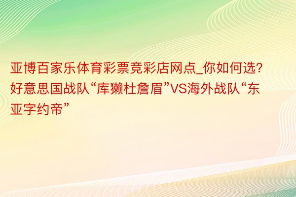 亚博百家乐体育彩票竞彩店网点_你如何选？好意思国战队“库獭杜詹眉”VS海外战队“东亚字约帝”
