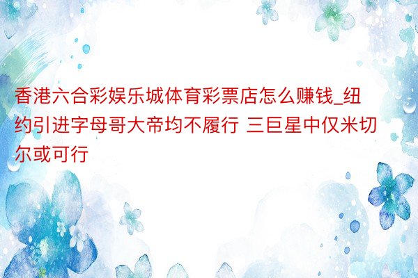 香港六合彩娱乐城体育彩票店怎么赚钱_纽约引进字母哥大帝均不履行 三巨星中仅米切尔或可行