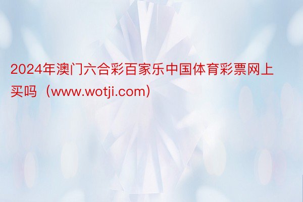 2024年澳门六合彩百家乐中国体育彩票网上买吗（www.wotji.com）