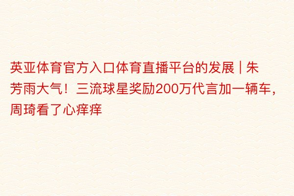 英亚体育官方入口体育直播平台的发展 | 朱芳雨大气！三流球星奖励200万代言加一辆车，周琦看了心痒痒