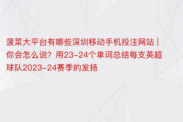 菠菜大平台有哪些深圳移动手机投注网站 | 你会怎么说？用23-24个单词总结每支英超球队2023-24赛季的发扬