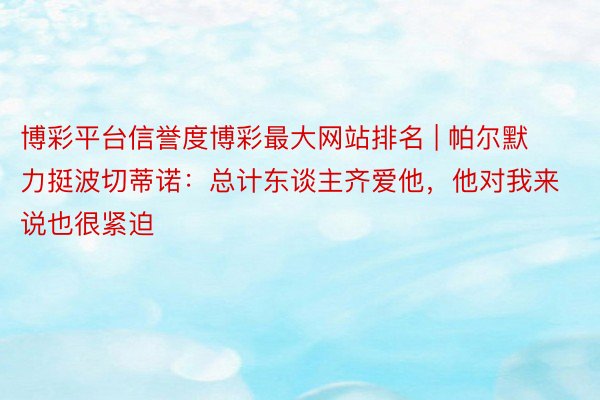 博彩平台信誉度博彩最大网站排名 | 帕尔默力挺波切蒂诺：总计东谈主齐爱他，他对我来说也很紧迫