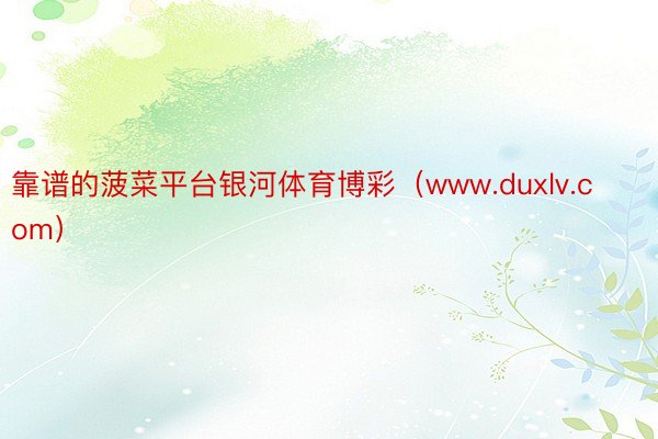 靠谱的菠菜平台银河体育博彩（www.duxlv.com）