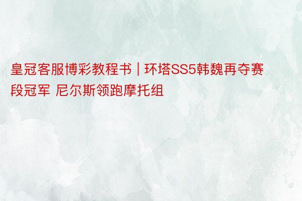 皇冠客服博彩教程书 | 环塔SS5韩魏再夺赛段冠军 尼尔斯领跑摩托组