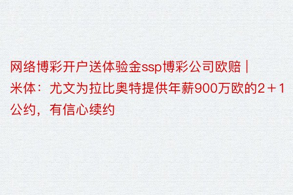 网络博彩开户送体验金ssp博彩公司欧赔 | 米体：尤文为拉比奥特提供年薪900万欧的2＋1公约，有信心续约