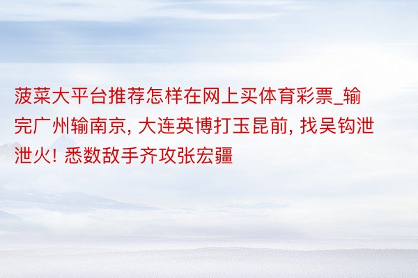 菠菜大平台推荐怎样在网上买体育彩票_输完广州输南京, 大连英博打玉昆前, 找吴钩泄泄火! 悉数敌手齐攻张宏疆