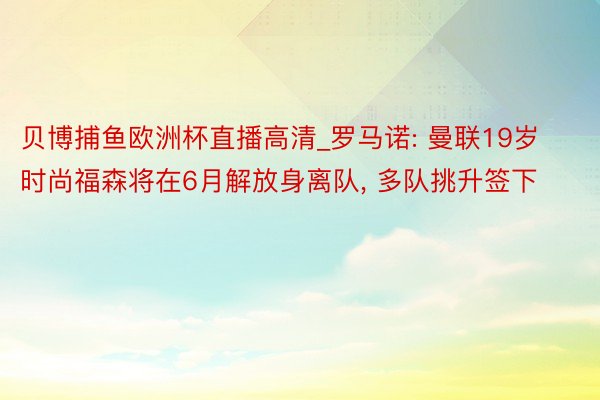 贝博捕鱼欧洲杯直播高清_罗马诺: 曼联19岁时尚福森将在6月解放身离队, 多队挑升签下