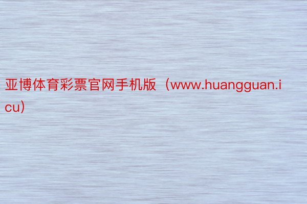亚博体育彩票官网手机版（www.huangguan.icu）
