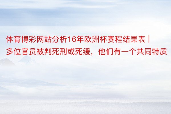 体育博彩网站分析16年欧洲杯赛程结果表 | 多位官员被判死刑或死缓，他们有一个共同特质