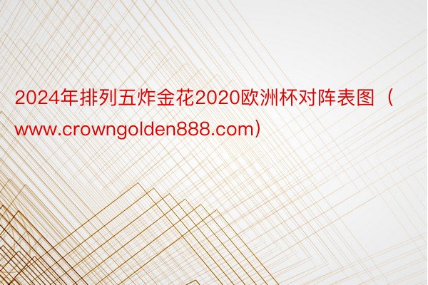 2024年排列五炸金花2020欧洲杯对阵表图（www.crowngolden888.com）