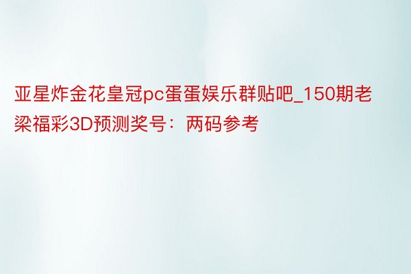 亚星炸金花皇冠pc蛋蛋娱乐群贴吧_150期老梁福彩3D预测奖号：两码参考