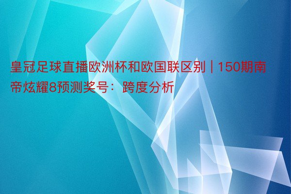 皇冠足球直播欧洲杯和欧国联区别 | 150期南帝炫耀8预测奖号：跨度分析