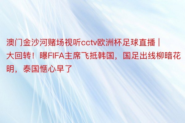 澳门金沙河赌场视听cctv欧洲杯足球直播 | 大回转！曝FIFA主席飞抵韩国，国足出线柳暗花明，泰国惬心早了