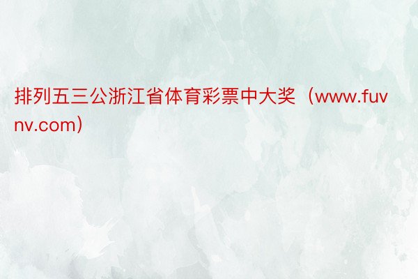 排列五三公浙江省体育彩票中大奖（www.fuvnv.com）