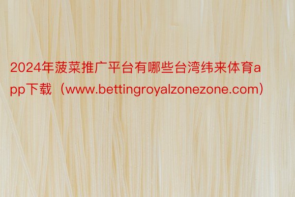 2024年菠菜推广平台有哪些台湾纬来体育app下载（www.bettingroyalzonezone.com）