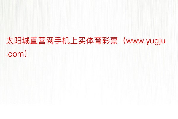 太阳城直营网手机上买体育彩票（www.yugju.com）