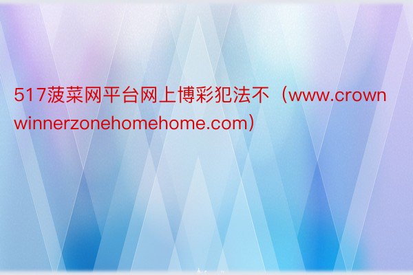 517菠菜网平台网上博彩犯法不（www.crownwinnerzonehomehome.com）