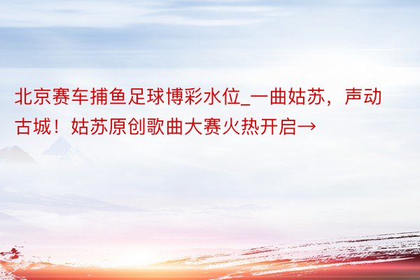 北京赛车捕鱼足球博彩水位_一曲姑苏，声动古城！姑苏原创歌曲大赛火热开启→