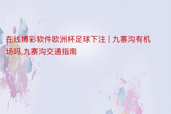 在线博彩软件欧洲杯足球下注 | 九寨沟有机场吗,九寨沟交通指南