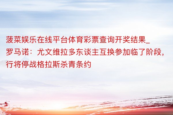 菠菜娱乐在线平台体育彩票查询开奖结果_罗马诺：尤文维拉多东谈主互换参加临了阶段，行将停战格拉斯杀青条约