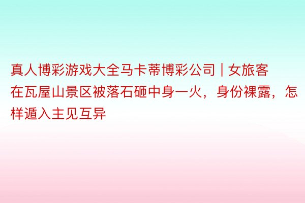真人博彩游戏大全马卡蒂博彩公司 | 女旅客在瓦屋山景区被落石砸中身一火，身份裸露，怎样遁入主见互异