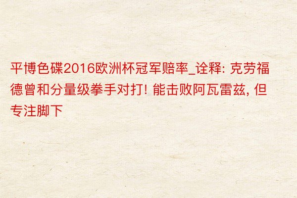 平博色碟2016欧洲杯冠军赔率_诠释: 克劳福德曾和分量级拳手对打! 能击败阿瓦雷兹, 但专注脚下
