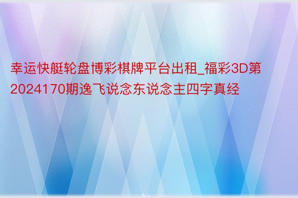 幸运快艇轮盘博彩棋牌平台出租_福彩3D第2024170期逸飞说念东说念主四字真经