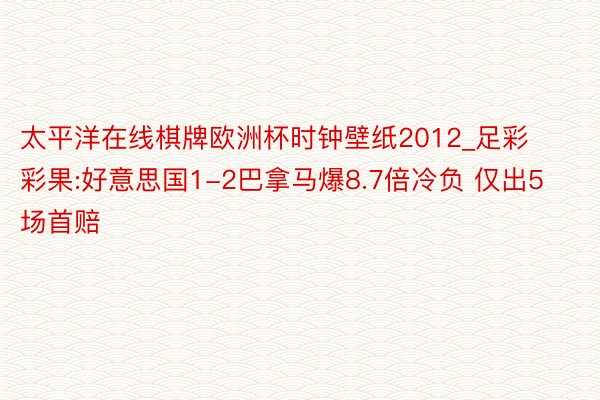 太平洋在线棋牌欧洲杯时钟壁纸2012_足彩彩果:好意思国1-2巴拿马爆8.7倍冷负 仅出5场首赔