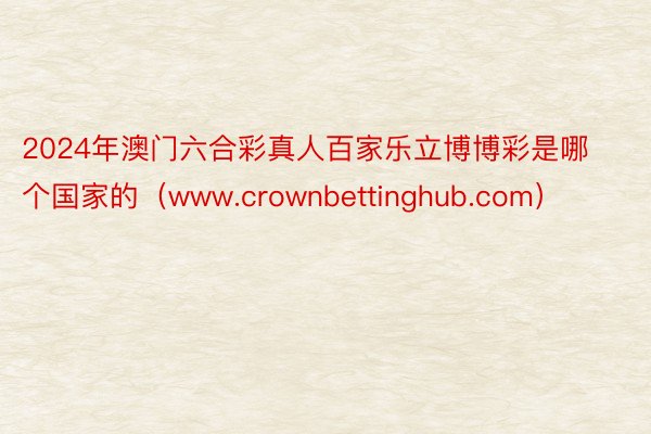 2024年澳门六合彩真人百家乐立博博彩是哪个国家的（www.crownbettinghub.com）