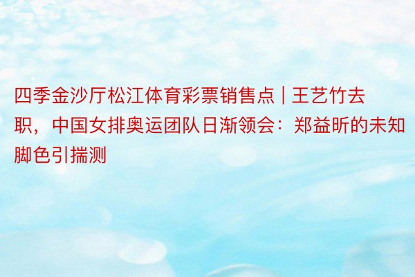 四季金沙厅松江体育彩票销售点 | 王艺竹去职，中国女排奥运团队日渐领会：郑益昕的未知脚色引揣测