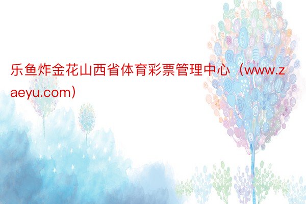 乐鱼炸金花山西省体育彩票管理中心（www.zaeyu.com）