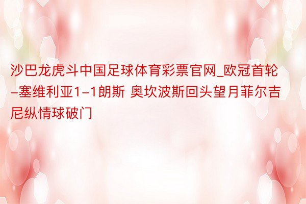 沙巴龙虎斗中国足球体育彩票官网_欧冠首轮-塞维利亚1-1朗斯 奥坎波斯回头望月菲尔吉尼纵情球破门