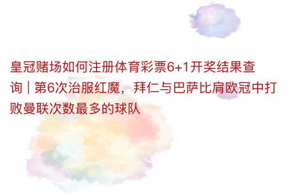 皇冠赌场如何注册体育彩票6+1开奖结果查询 | 第6次治服红魔，拜仁与巴萨比肩欧冠中打败曼联次数最多的球队