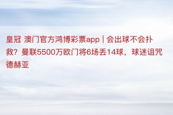 皇冠 澳门官方鸿博彩票app | 会出球不会扑救？曼联5500万欧门将6场丢14球，球迷诅咒德赫亚