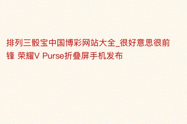 排列三骰宝中国博彩网站大全_很好意思很前锋 荣耀V Purse折叠屏手机发布