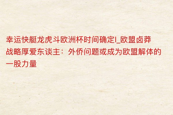 幸运快艇龙虎斗欧洲杯时间确定l_欧盟卤莽战略厚爱东谈主：外侨问题或成为欧盟解体的一股力量